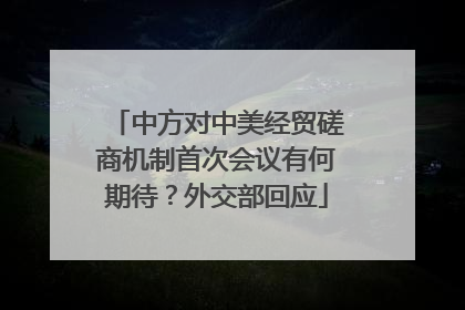 中方对中美经贸磋商机制首次会议有何期待？外交部回应