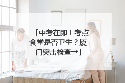 中考在即！考点食堂是否卫生？厦门突击检查→