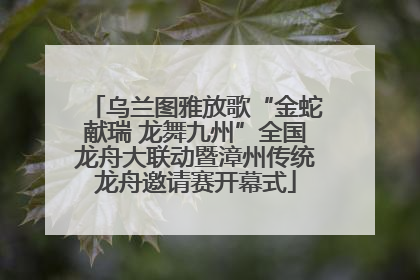 乌兰图雅放歌“金蛇献瑞 龙舞九州”全国龙舟大联动暨漳州传统龙舟邀请赛开幕式