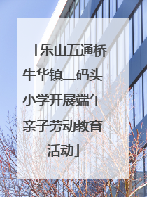 乐山五通桥牛华镇二码头小学开展端午亲子劳动教育活动