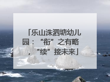 乐山洙泗塘幼儿园：“衔”之有略，“续”接未来