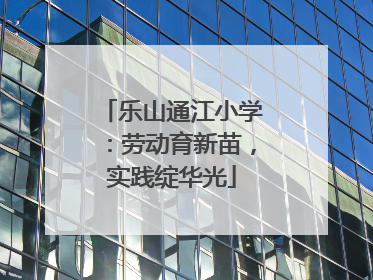 乐山通江小学：劳动育新苗，实践绽华光