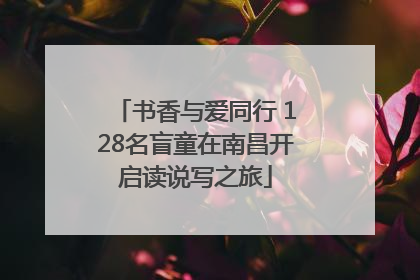 书香与爱同行 128名盲童在南昌开启读说写之旅