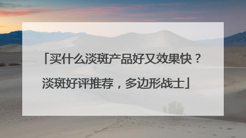 买什么淡斑产品好又效果快？淡斑好评推荐，多边形战士