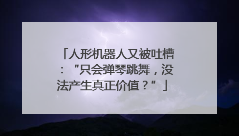 人形机器人又被吐槽：“只会弹琴跳舞，没法产生真正价值？”