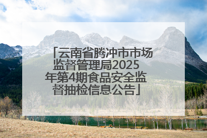 云南省腾冲市市场监督管理局2025年第4期食品安全监督抽检信息公告
