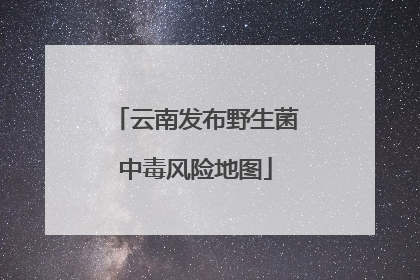 云南发布野生菌中毒风险地图