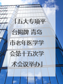 五大专项平台揭牌 青岛市老年医学学会第十五次学术会议举办