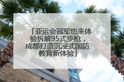 亚运会冠军也来体验拆解95式步枪，成都打造沉浸式国防教育新体验