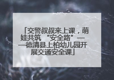 交警叔叔来上课，萌娃共筑 “安全路”——德清县上柏幼儿园开展交通安全课