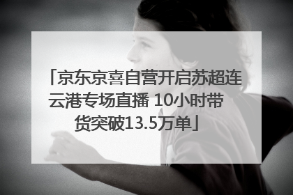 京东京喜自营开启苏超连云港专场直播 10小时带货突破13.5万单