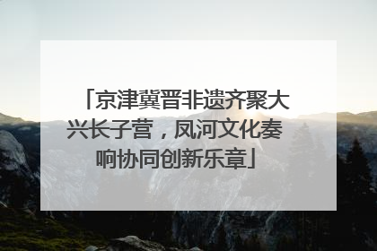 京津冀晋非遗齐聚大兴长子营，凤河文化奏响协同创新乐章