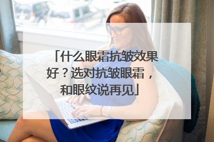 什么眼霜抗皱效果好？选对抗皱眼霜，和眼纹说再见