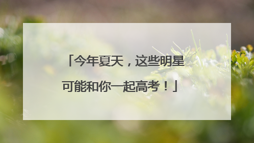 今年夏天，这些明星可能和你一起高考！