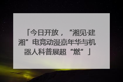 今日开放，“湘见·建湘”电竞动漫嘉年华与机器人科普展超“燃”
