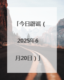 今日辟谣（2025年6月20日）