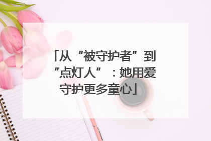 从“被守护者”到“点灯人”：她用爱守护更多童心