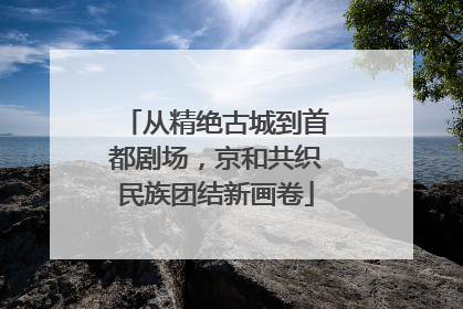 从精绝古城到首都剧场，京和共织民族团结新画卷