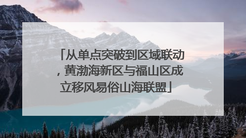 从单点突破到区域联动，黄渤海新区与福山区成立移风易俗山海联盟