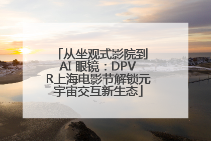 从坐观式影院到 AI 眼镜：DPVR上海电影节解锁元宇宙交互新生态