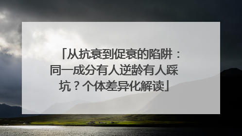 从抗衰到促衰的陷阱：同一成分有人逆龄有人踩坑？个体差异化解读