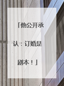 他公开承认：订婚是剧本！
