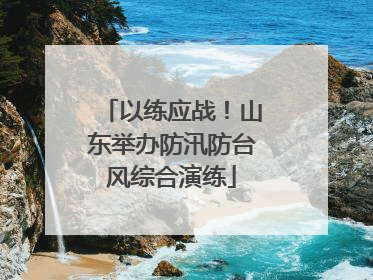 以练应战！山东举办防汛防台风综合演练