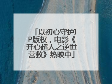 以初心守护IP版权，电影《开心超人之逆世营救》热映中
