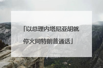 以总理内塔尼亚胡就停火同特朗普通话