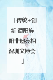 传统+创新 德阳旌阳非遗亮相深圳文博会