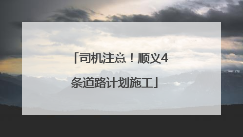 司机注意！顺义4条道路计划施工