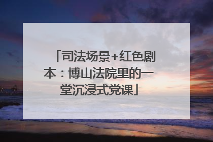 司法场景+红色剧本：博山法院里的一堂沉浸式党课