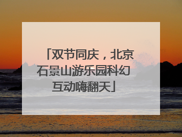 双节同庆，北京石景山游乐园科幻互动嗨翻天