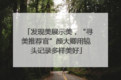 发现美展示美，“寻美推荐官”颜大卿用镜头记录多样美好