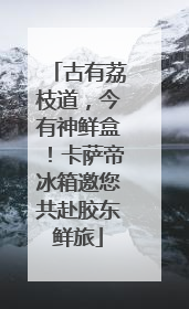 古有荔枝道，今有神鲜盒！卡萨帝冰箱邀您共赴胶东鲜旅