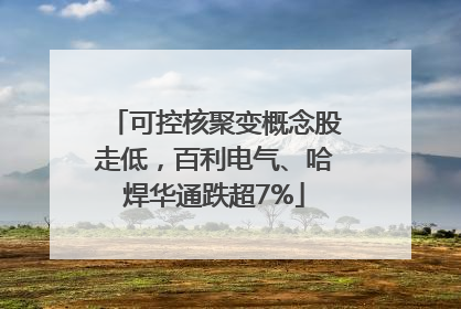 可控核聚变概念股走低，百利电气、哈焊华通跌超7%