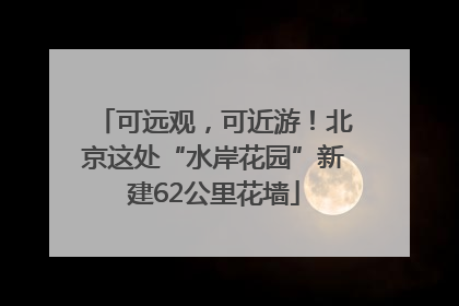 可远观，可近游！北京这处“水岸花园”新建62公里花墙