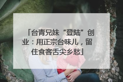 台青兄妹“登陆”创业：用正宗台味儿，留住食客舌尖乡愁