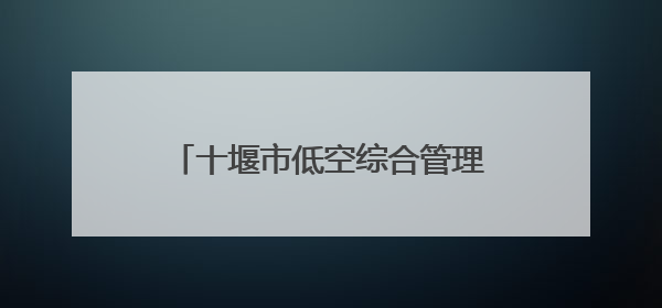 十堰市低空综合管理服务平台即将启用