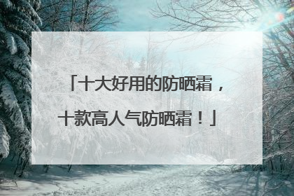 十大好用的防晒霜，十款高人气防晒霜！