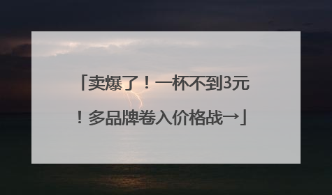 卖爆了！一杯不到3元！多品牌卷入价格战→