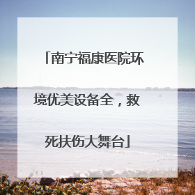 南宁福康医院环境优美设备全，救死扶伤大舞台