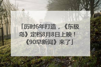 历时6年打造，《东极岛》定档8月8日上映！《90早新闻》来了