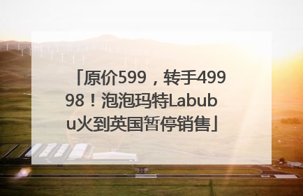 原价599，转手49998！泡泡玛特Labubu火到英国暂停销售