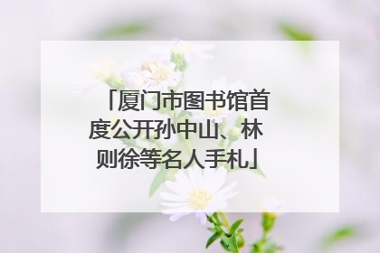 厦门市图书馆首度公开孙中山、林则徐等名人手札