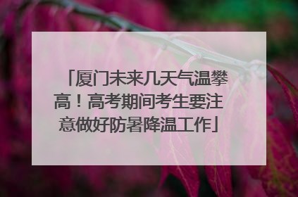 厦门未来几天气温攀高！高考期间考生要注意做好防暑降温工作