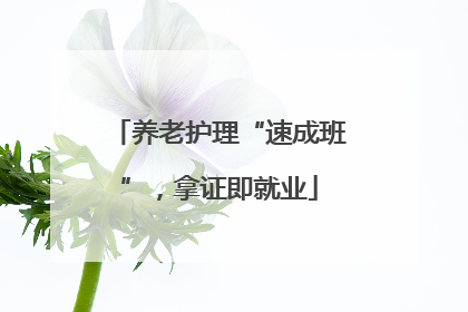 养老护理“速成班”，拿证即就业