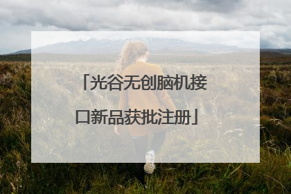光谷无创脑机接口新品获批注册