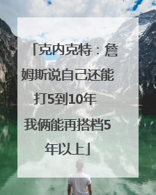 克内克特：詹姆斯说自己还能打5到10年 我俩能再搭档5年以上