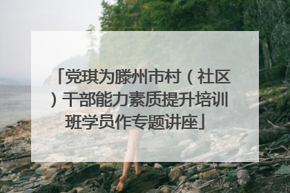 党琪为滕州市村（社区）干部能力素质提升培训班学员作专题讲座